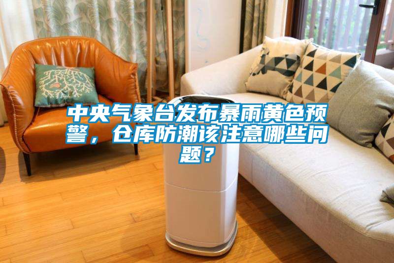 中央氣象臺發(fā)布暴雨黃色預(yù)警，倉庫防潮該注意哪些問題？