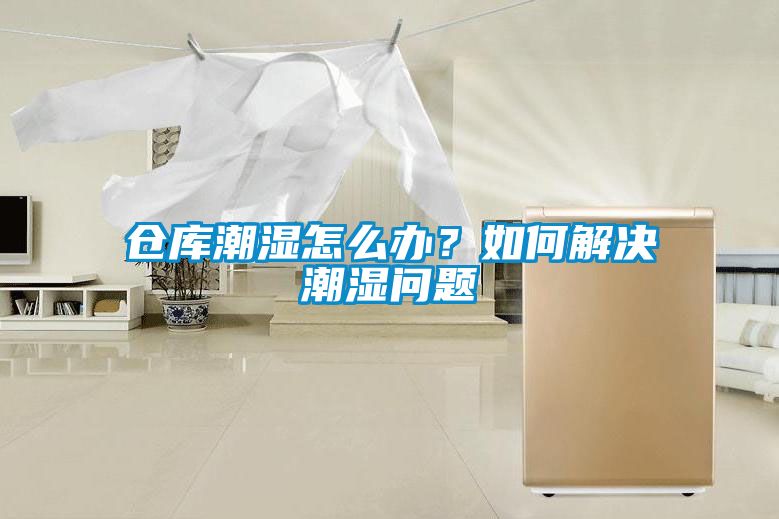 倉庫潮濕怎么辦？如何解決潮濕問題