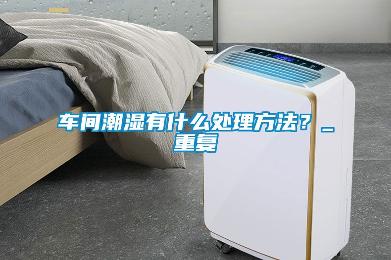 車間潮濕有什么處理方法？_重復(fù)