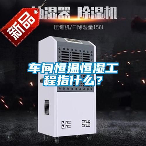車間恒溫恒濕工程指什么？