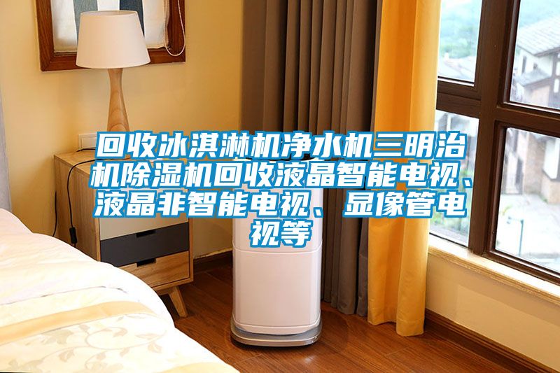 回收冰淇淋機(jī)凈水機(jī)三明治機(jī)除濕機(jī)回收液晶智能電視、液晶非智能電視、顯像管電視等