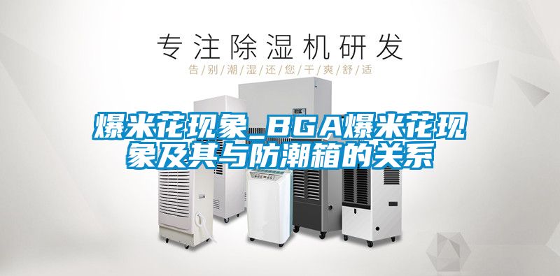 爆米花現(xiàn)象_BGA爆米花現(xiàn)象及其與防潮箱的關系