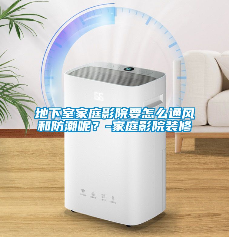 地下室家庭影院要怎么通風(fēng)和防潮呢？-家庭影院裝修