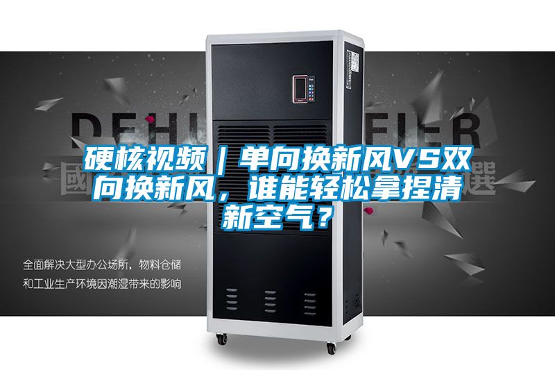 硬核視頻｜單向換新風(fēng)VS雙向換新風(fēng)，誰能輕松拿捏清新空氣？