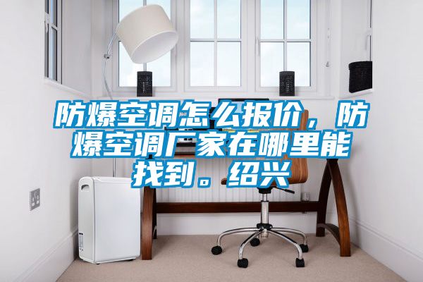 防爆空調(diào)怎么報價，防爆空調(diào)廠家在哪里能找到。紹興