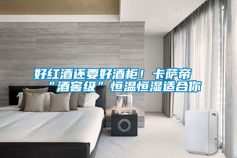 好紅酒還要好酒柜！卡薩帝“酒窖級(jí)”恒溫恒濕適合你