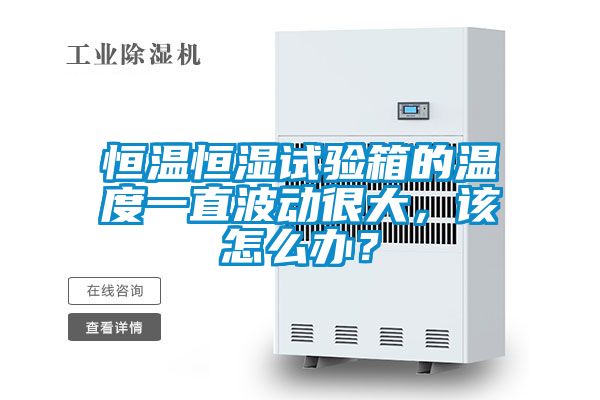 恒溫恒濕試驗箱的溫度一直波動很大，該怎么辦？