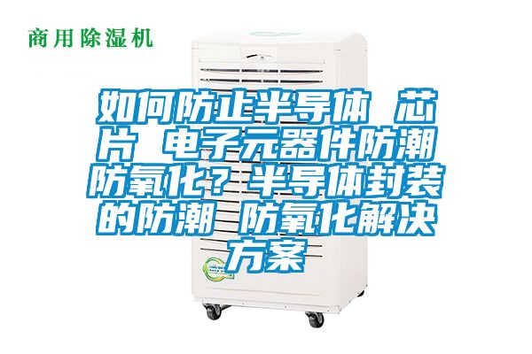 如何防止半導(dǎo)體 芯片 電子元器件防潮防氧化？半導(dǎo)體封裝的防潮 防氧化解決方案